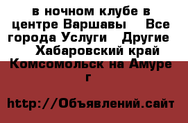 Open Bar в ночном клубе в центре Варшавы! - Все города Услуги » Другие   . Хабаровский край,Комсомольск-на-Амуре г.